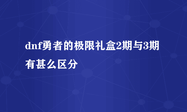 dnf勇者的极限礼盒2期与3期有甚么区分