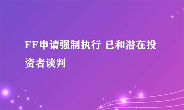 FF申请强制执行 已和潜在投资者谈判