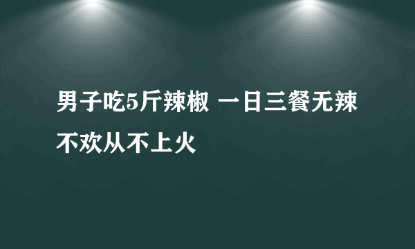 男子吃5斤辣椒 一日三餐无辣不欢从不上火