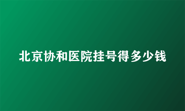 北京协和医院挂号得多少钱