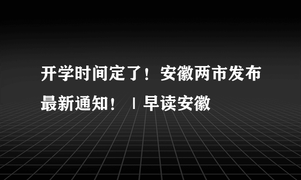 开学时间定了！安徽两市发布最新通知！｜早读安徽