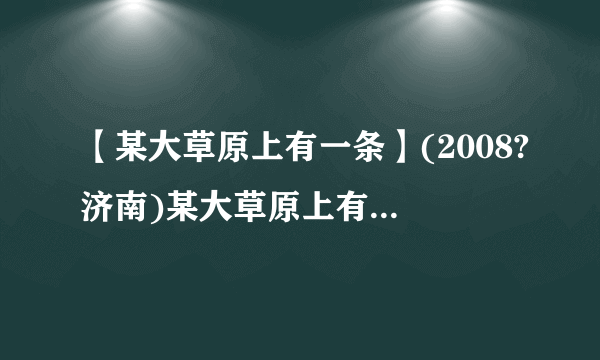 【某大草原上有一条】(2008?济南)某大草原上有一条笔直的公路,在紧靠...