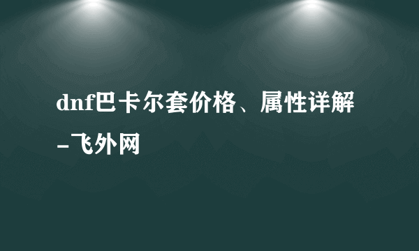 dnf巴卡尔套价格、属性详解-飞外网