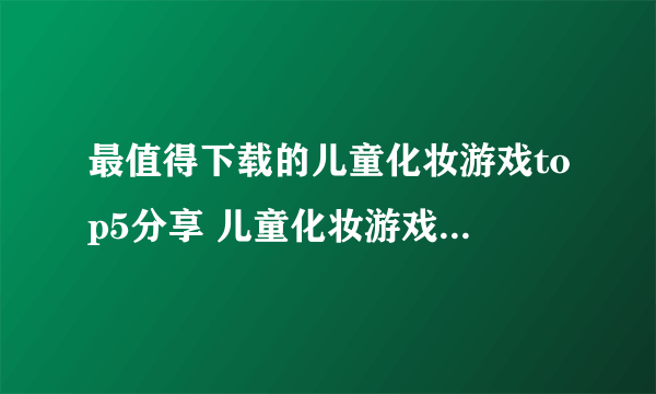 最值得下载的儿童化妆游戏top5分享 儿童化妆游戏有哪些2022