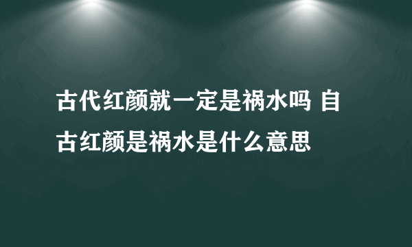 古代红颜就一定是祸水吗 自古红颜是祸水是什么意思