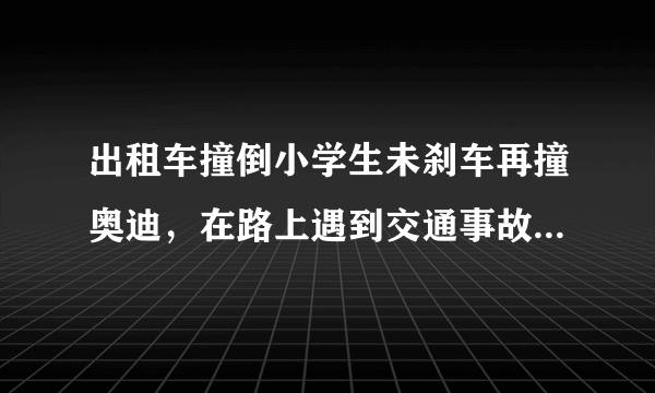 出租车撞倒小学生未刹车再撞奥迪，在路上遇到交通事故该如何处理？