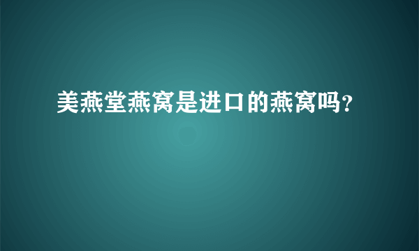 美燕堂燕窝是进口的燕窝吗？