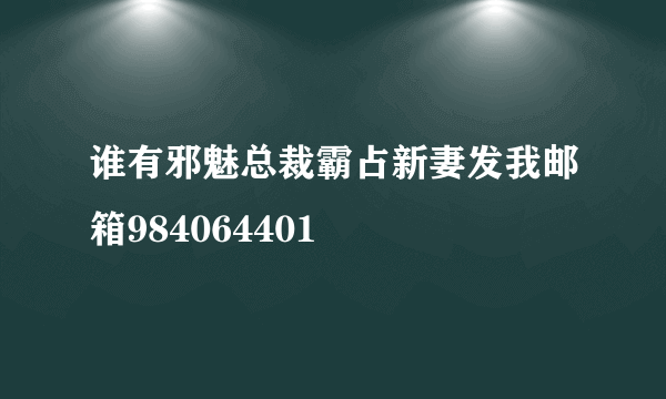 谁有邪魅总裁霸占新妻发我邮箱984064401