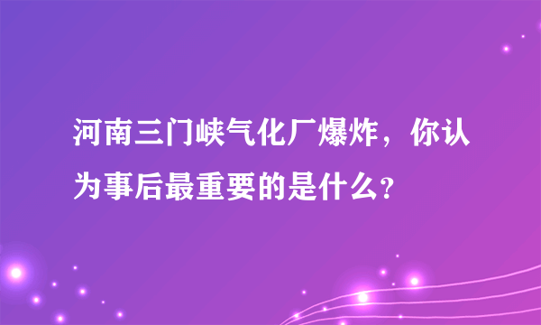 河南三门峡气化厂爆炸，你认为事后最重要的是什么？