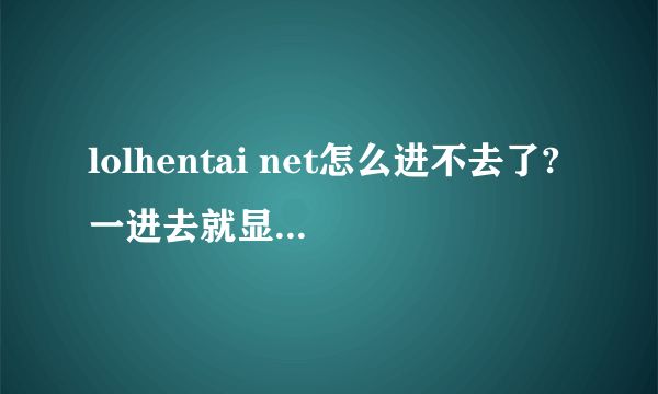 lolhentai net怎么进不去了?一进去就显示无法显示网页,为什么?