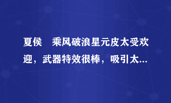 夏侯惇乘风破浪星元皮太受欢迎，武器特效很棒，吸引太多玩家入手