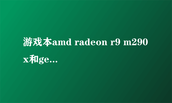 游戏本amd radeon r9 m290x和geforce gtx 850m的显卡，哪个更好？