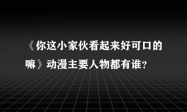 《你这小家伙看起来好可口的嘛》动漫主要人物都有谁？