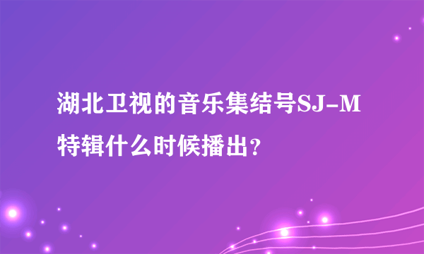 湖北卫视的音乐集结号SJ-M特辑什么时候播出？