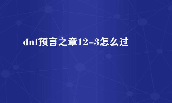 dnf预言之章12-3怎么过