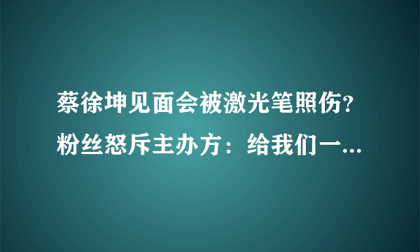 蔡徐坤见面会被激光笔照伤？粉丝怒斥主办方：给我们一个解释！