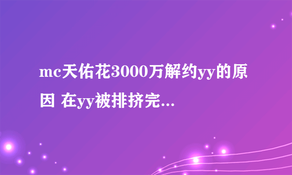 mc天佑花3000万解约yy的原因 在yy被排挤完全待不下去了