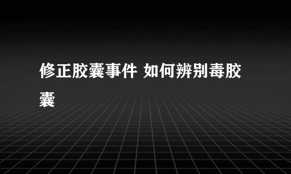 修正胶囊事件 如何辨别毒胶囊