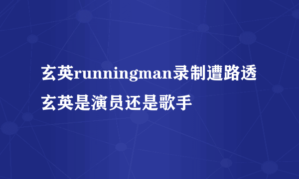 玄英runningman录制遭路透 玄英是演员还是歌手