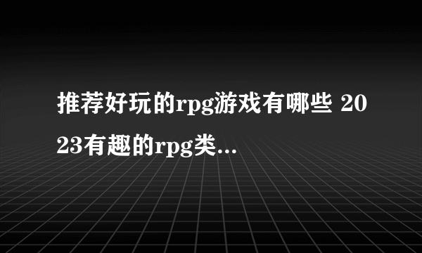 推荐好玩的rpg游戏有哪些 2023有趣的rpg类手游合集