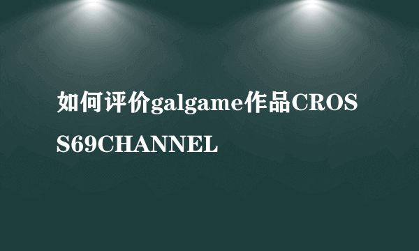 如何评价galgame作品CROSS69CHANNEL