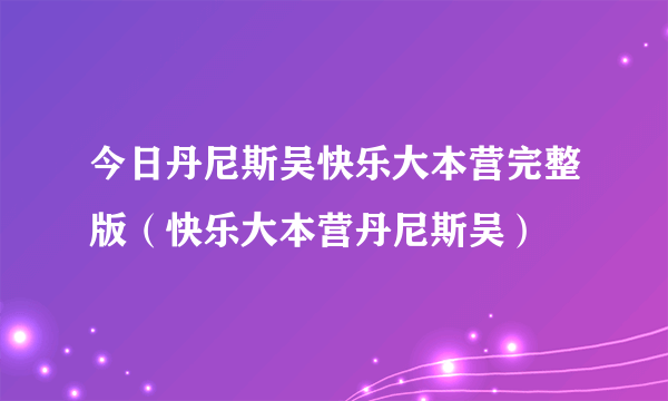 今日丹尼斯吴快乐大本营完整版（快乐大本营丹尼斯吴）