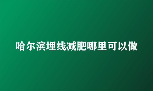 哈尔滨埋线减肥哪里可以做