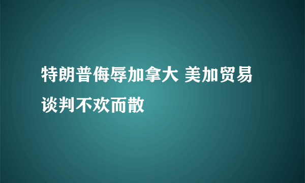 特朗普侮辱加拿大 美加贸易谈判不欢而散