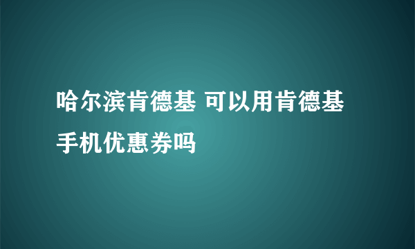 哈尔滨肯德基 可以用肯德基手机优惠券吗