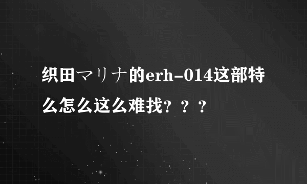 织田マリナ的erh-014这部特么怎么这么难找？？？