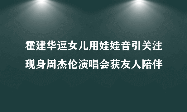 霍建华逗女儿用娃娃音引关注现身周杰伦演唱会获友人陪伴