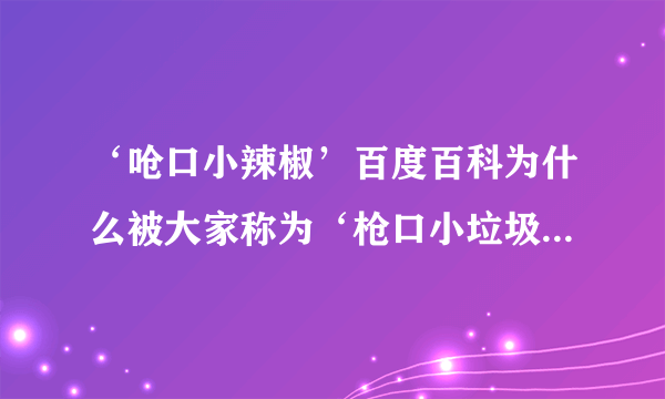 ‘呛口小辣椒’百度百科为什么被大家称为‘枪口小垃圾’？她们是不是很有钱？她们是谁？