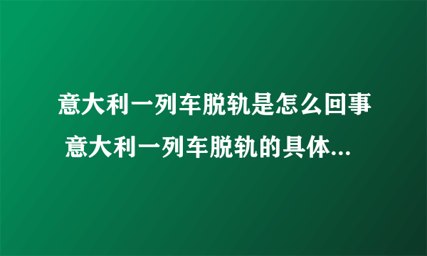 意大利一列车脱轨是怎么回事 意大利一列车脱轨的具体原因-飞外网