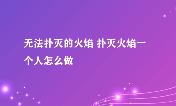 无法扑灭的火焰 扑灭火焰一个人怎么做