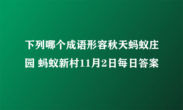 下列哪个成语形容秋天蚂蚁庄园 蚂蚁新村11月2日每日答案