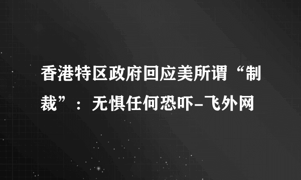 香港特区政府回应美所谓“制裁”：无惧任何恐吓-飞外网