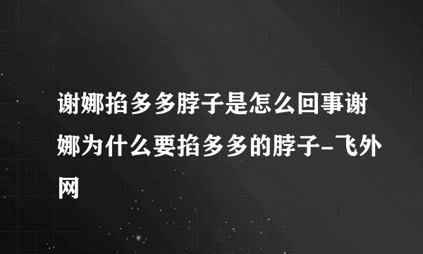 谢娜掐多多脖子是怎么回事谢娜为什么要掐多多的脖子-飞外网