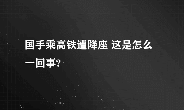 国手乘高铁遭降座 这是怎么一回事?