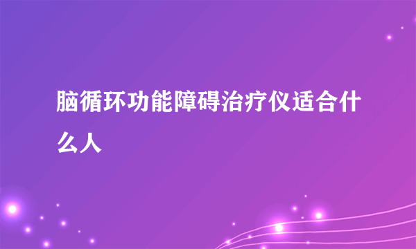 脑循环功能障碍治疗仪适合什么人