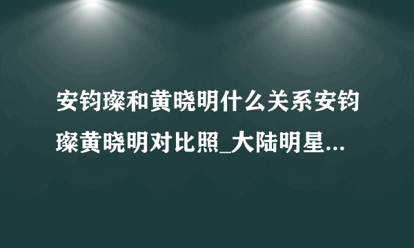 安钧璨和黄晓明什么关系安钧璨黄晓明对比照_大陆明星_【飞外网】