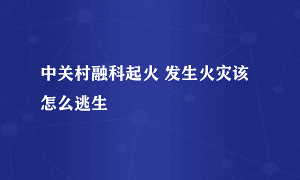 中关村融科起火 发生火灾该怎么逃生