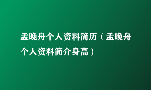 孟晚舟个人资料简历（孟晚舟个人资料简介身高）