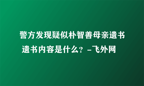 警方发现疑似朴智善母亲遗书 遗书内容是什么？-飞外网