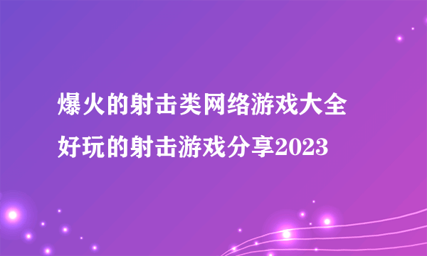 爆火的射击类网络游戏大全 好玩的射击游戏分享2023