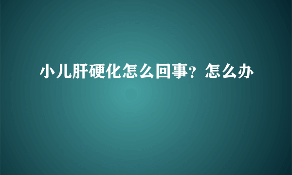 小儿肝硬化怎么回事？怎么办