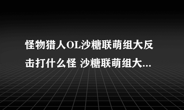 怪物猎人OL沙糖联萌组大反击打什么怪 沙糖联萌组大反击攻略