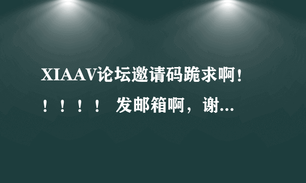 XIAAV论坛邀请码跪求啊！！！！！ 发邮箱啊，谢谢啊！等了好久了