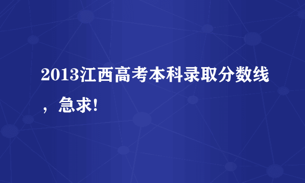 2013江西高考本科录取分数线，急求!