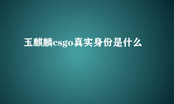 玉麒麟csgo真实身份是什么