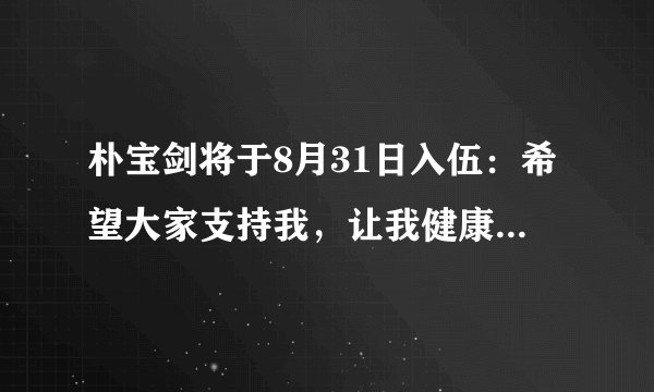 朴宝剑将于8月31日入伍：希望大家支持我，让我健康地履行国防义务